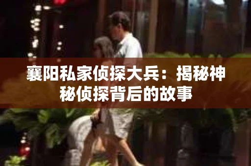 襄阳私家侦探大兵：揭秘神秘侦探背后的故事