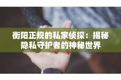 衡阳正规的私家侦探：揭秘隐私守护者的神秘世界