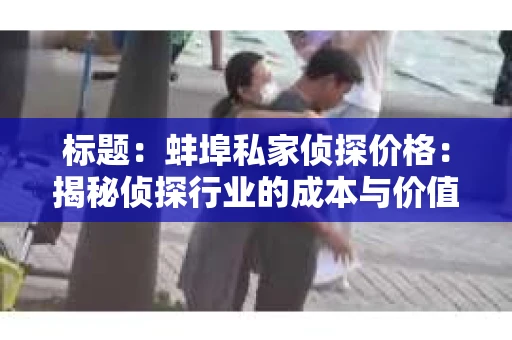 标题：蚌埠私家侦探价格：揭秘侦探行业的成本与价值