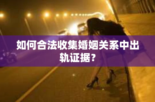 如何合法收集婚姻关系中出轨证据? 如何合法收集婚姻关系中出轨证据?