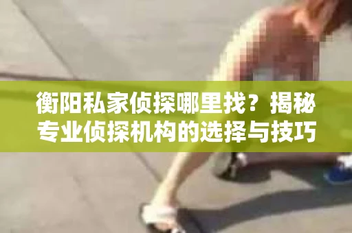 衡阳私家侦探哪里找？揭秘专业侦探机构的选择与技巧