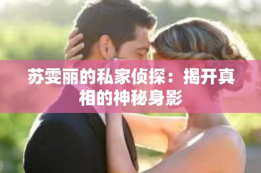 苏雯丽的私家侦探：揭开真相的神秘身影