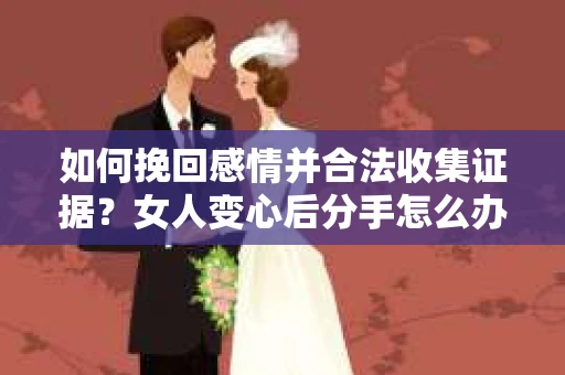 如何挽回感情并合法收集证据?女人变心后分手怎么办? 如何挽回感情并合法收集证据?女人变心后分手怎么办?