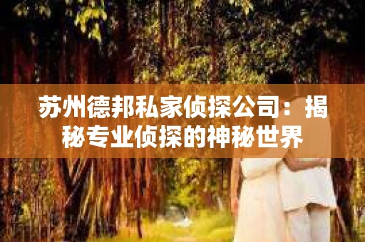 苏州德邦私家侦探公司：揭秘专业侦探的神秘世界