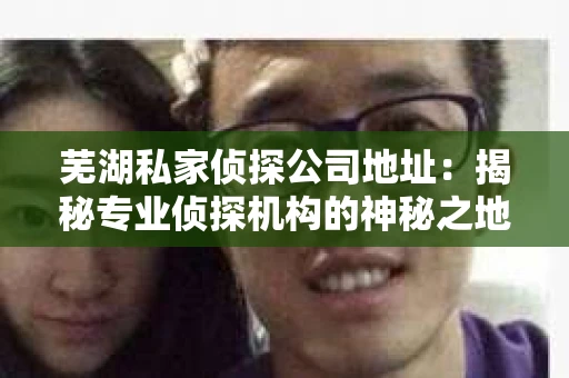 芜湖私家侦探公司地址：揭秘专业侦探机构的神秘之地