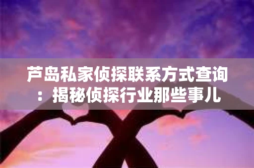 芦岛私家侦探联系方式查询：揭秘侦探行业那些事儿