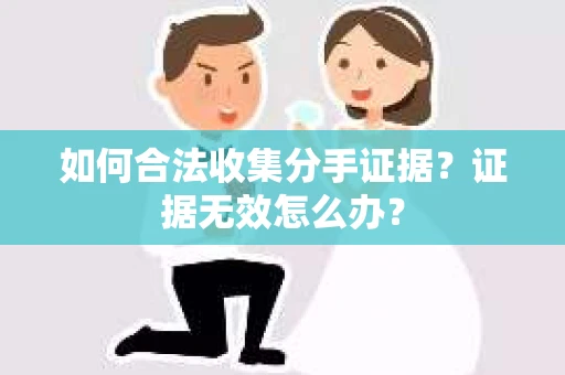 如何合法收集分手证据?证据无效怎么办? 如何合法收集分手证据?证据无效怎么办?