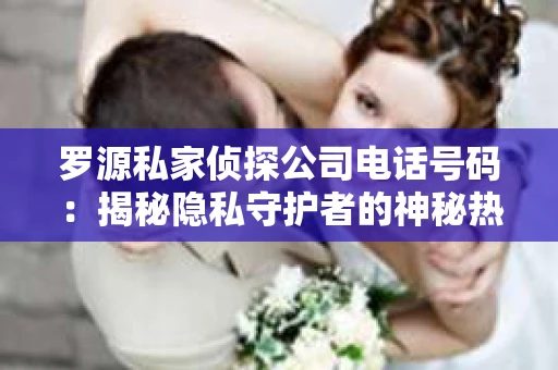 罗源私家侦探公司电话号码：揭秘隐私守护者的神秘热线