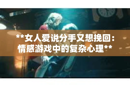 **女人爱说分手又想挽回：情感游戏中的复杂心理**