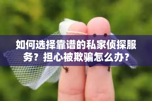 如何选择靠谱的私家侦探服务？担心被欺骗怎么办？