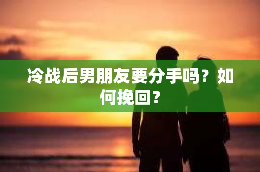 冷战后男朋友要分手吗？如何挽回？