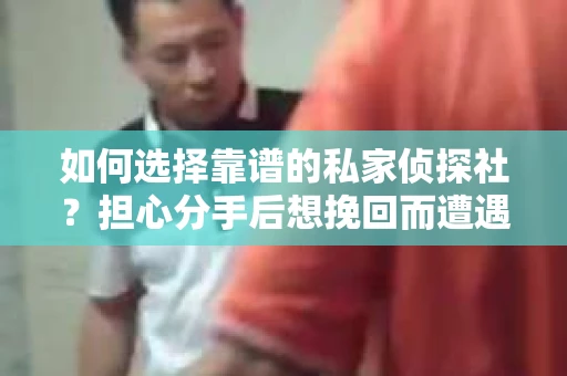 如何选择靠谱的私家侦探社？担心分手后想挽回而遭遇陷阱怎么办？