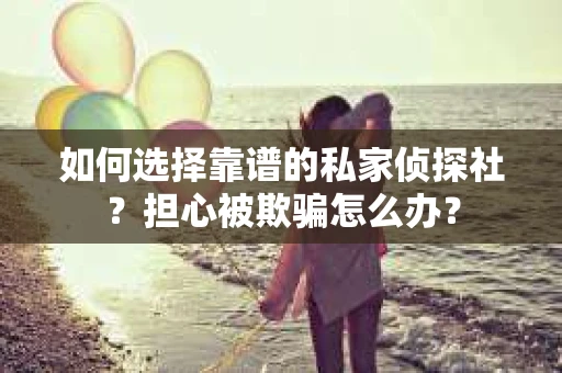 如何选择靠谱的私家侦探社?担心被欺骗怎么办? 如何选择靠谱的私家侦探社?担心被欺骗怎么办?