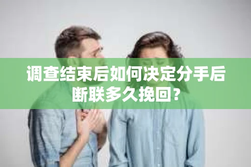 调查结束后如何决定分手后断联多久挽回？