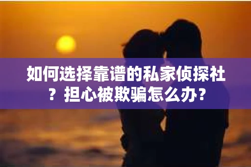 如何选择靠谱的私家侦探社?担心被欺骗怎么办? 如何选择靠谱的私家侦探社?担心被欺骗怎么办?