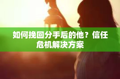 如何挽回分手后的他？信任危机解决方案