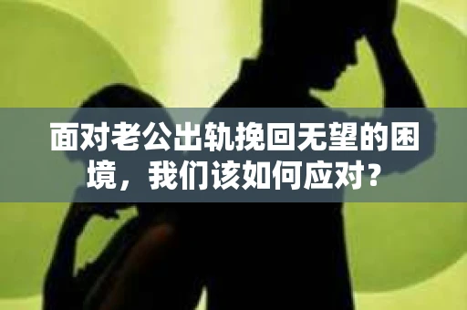 面对老公出轨挽回无望的困境，我们该如何应对？