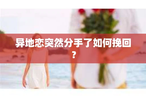 异地恋突然分手了如何挽回？