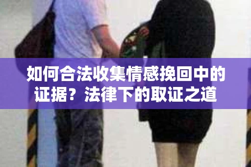 如何合法收集情感挽回中的证据？法律下的取证之道