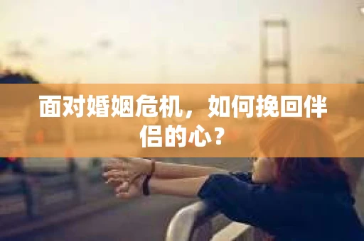 面对婚姻危机，如何挽回伴侣的心？