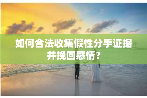 如何合法收集假性分手证据并挽回感情？