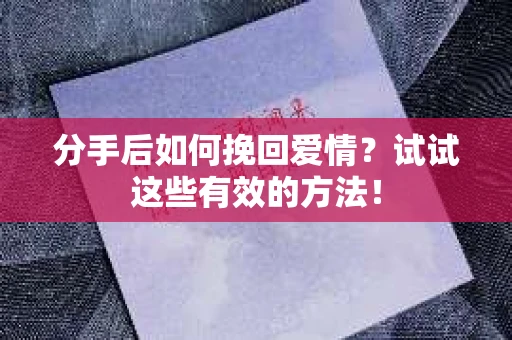 分手后如何挽回爱情？试试这些有效的方法！