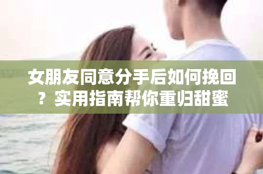 女朋友同意分手后如何挽回？实用指南帮你重归甜蜜