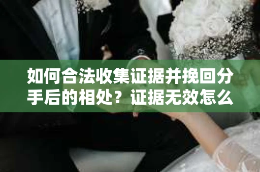 如何合法收集证据并挽回分手后的相处?证据无效怎么办? 如何合法收集证据并挽回分手后的相处?证据无效怎么办?