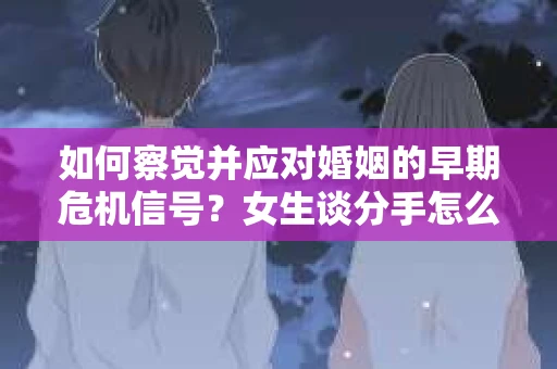 如何察觉并应对婚姻的早期危机信号？女生谈分手怎么挽回
