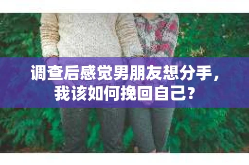 调查后感觉男朋友想分手，我该如何挽回自己？