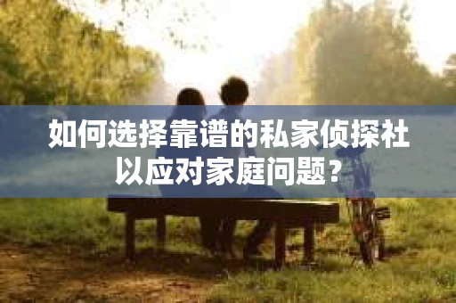 如何选择靠谱的私家侦探社以应对家庭问题？