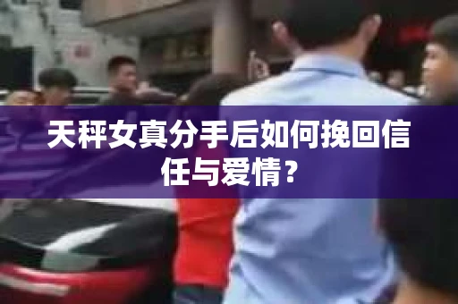 天秤女真分手后如何挽回信任与爱情？