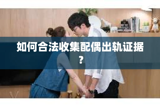 如何合法收集配偶出轨证据？