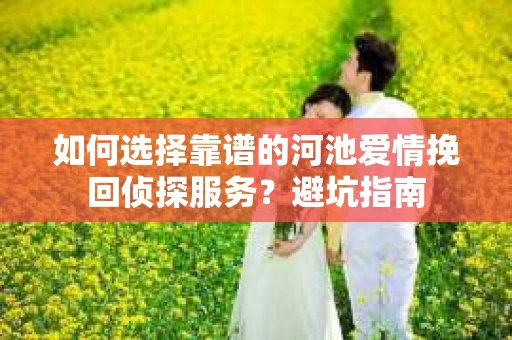如何选择靠谱的河池爱情挽回侦探服务?避坑指南 如何选择靠谱的河池爱情挽回侦探服务?避坑指南