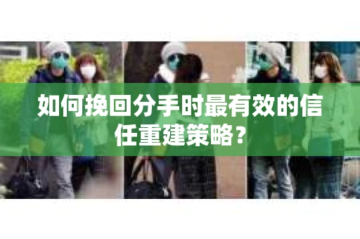 如何挽回分手时最有效的信任重建策略？