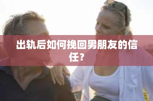 出轨后如何挽回男朋友的信任? 出轨后如何挽回男朋友的信任?