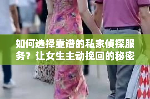 如何选择靠谱的私家侦探服务?让女生主动挽回的秘密武器怎么办? 如何选择靠谱的私家侦探服务?让女生主动挽回的秘密武器怎么办?