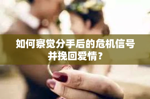 如何察觉分手后的危机信号并挽回爱情？