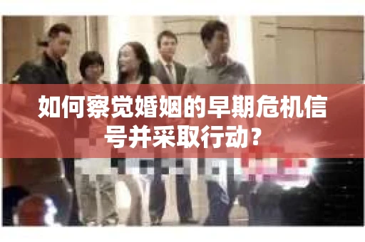 如何察觉婚姻的早期危机信号并采取行动？