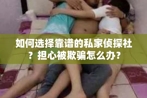 如何选择靠谱的私家侦探社?担心被欺骗怎么办? 如何选择靠谱的私家侦探社?担心被欺骗怎么办?