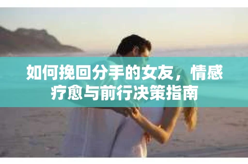 如何挽回分手的女友,情感疗愈与前行决策指南 如何挽回分手的女友,情感疗愈与前行决策指南
