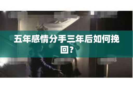 五年感情分手三年后如何挽回? 五年感情分手三年后如何挽回?