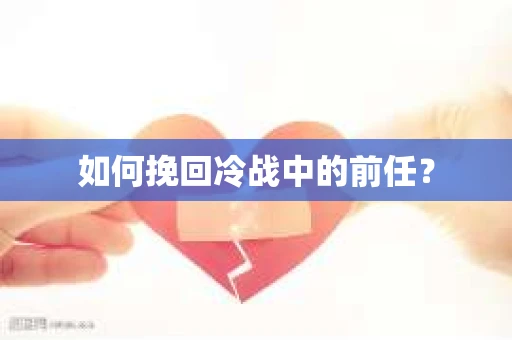如何挽回冷战中的前任? 如何挽回冷战中的前任?