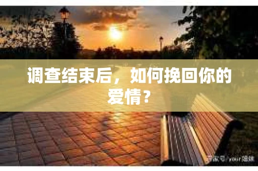 调查结束后，如何挽回你的爱情？