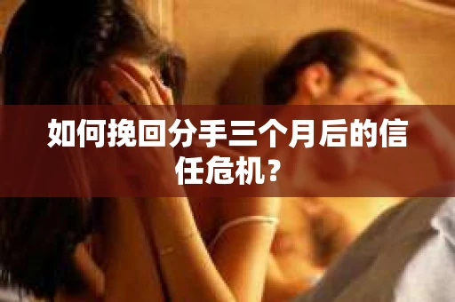如何挽回分手三个月后的信任危机？