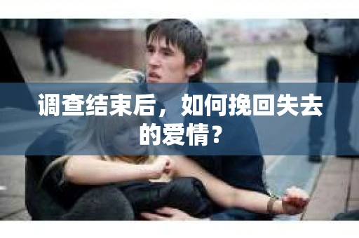 调查结束后,如何挽回失去的爱情? 调查结束后,如何挽回失去的爱情?