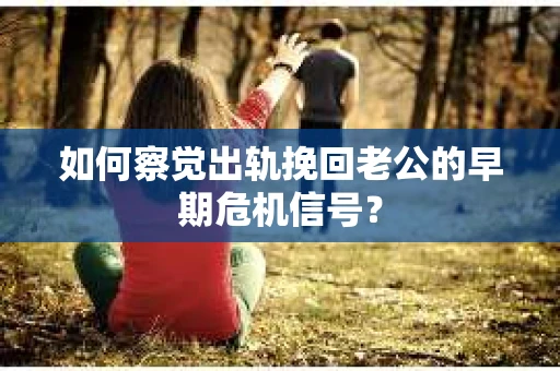 如何察觉出轨挽回老公的早期危机信号? 如何察觉出轨挽回老公的早期危机信号?