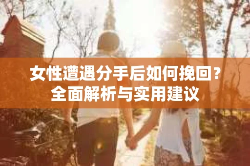 女性遭遇分手后如何挽回？全面解析与实用建议