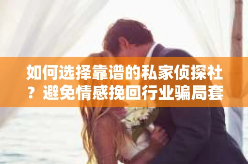 如何选择靠谱的私家侦探社？避免情感挽回行业骗局套路的实用指南