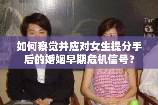 如何察觉并应对女生提分手后的婚姻早期危机信号? 如何察觉并应对女生提分手后的婚姻早期危机信号?